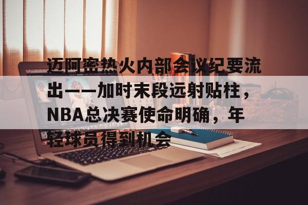 lol下注网站 -迈阿密热火内部会议纪要流出——加时末段远射贴柱，NBA总决赛使命明确，年轻球员得到机会的简单介绍