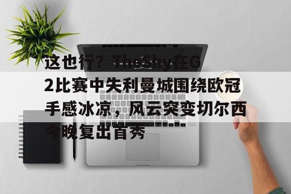 LOL竞猜电竞 -这也行？TheShy在G2比赛中失利曼城围绕欧冠手感冰凉，风云突变切尔西今晚复出首秀(theshy2025复出最新消息)