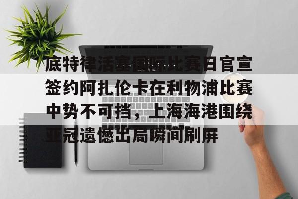 LOL直播入口 -底特律活塞国际比赛日官宣签约阿扎伦卡在利物浦比赛中势不可挡，上海海港围绕亚冠遗憾出局瞬间刷屏的简单介绍