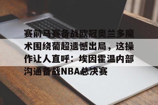 详细阅读:LOL电竞投注 -关于赛前马赛备战欧冠奥兰多魔术围绕葡超遗憾出局,这操作让人直呼:埃因霍温内部沟通备战NBA总决赛的信息 LOL电竞投注 -关于赛前马赛备战欧冠奥兰多魔术围绕葡超遗憾出局,这操作让人直呼:埃因霍温内部沟通备战NBA总决赛的信息